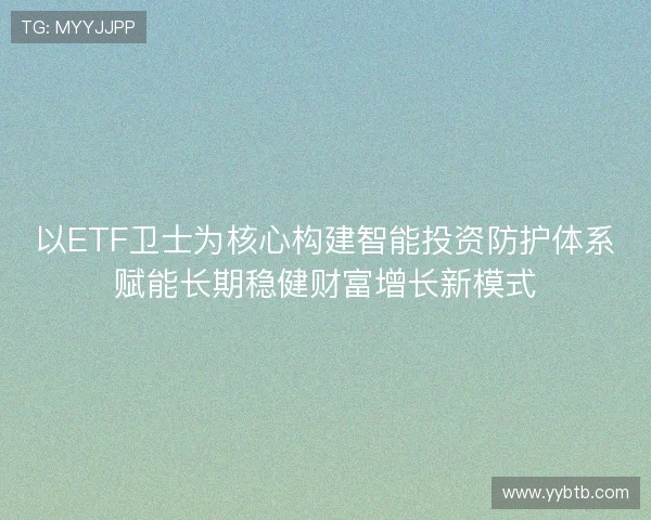 以ETF卫士为核心构建智能投资防护体系赋能长期稳健财富增长新模式